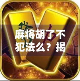 麻将胡了不犯法么？揭秘娱乐与赌博的法律边界！
