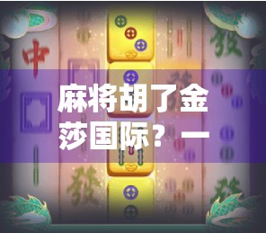 麻将胡了金莎国际？一场牌桌上的财富梦背后，藏着多少普通人的真实焦虑？