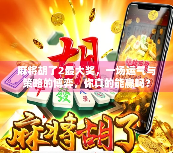 麻将胡了2最大奖，一场运气与策略的博弈，你真的能赢吗？