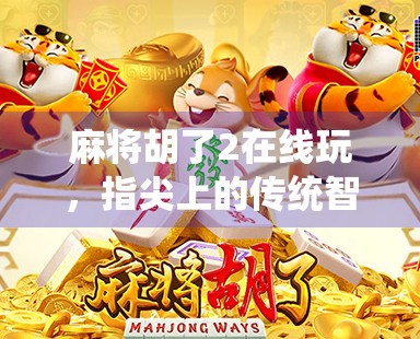 麻将胡了2在线玩,指尖上的传统智慧,如何让年轻人爱上传统游戏? 麻将胡了2在线玩,指尖上的传统智慧,如何让年轻人爱上传统游戏?