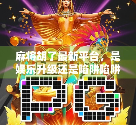 麻将胡了最新平台，是娱乐升级还是陷阱陷阱？深度解析背后真相！