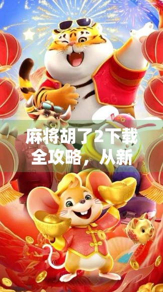 麻将胡了2下载全攻略，从新手入门到高手进阶，一文搞定！