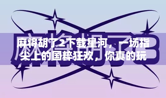麻将胡了2下载星河，一场指尖上的国粹狂欢，你真的玩懂了吗？