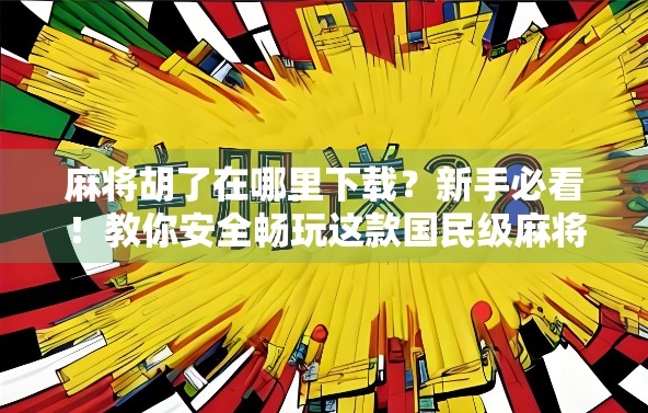 麻将胡了在哪里下载？新手必看！教你安全畅玩这款国民级麻将游戏！