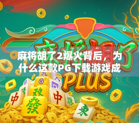麻将胡了2爆火背后，为什么这款PG下载游戏成了全民棋牌新宠？