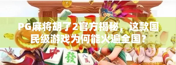 PG麻将胡了2官方揭秘，这款国民级游戏为何能火遍全国？