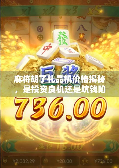 麻将胡了礼品机价格揭秘，是投资良机还是坑钱陷阱？新手必看避雷指南！