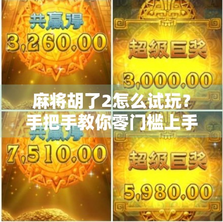 麻将胡了2怎么试玩？手把手教你零门槛上手，轻松体验国粹魅力！