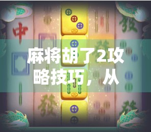 麻将胡了2攻略技巧,从入门到精通,教你轻松上分不翻车!