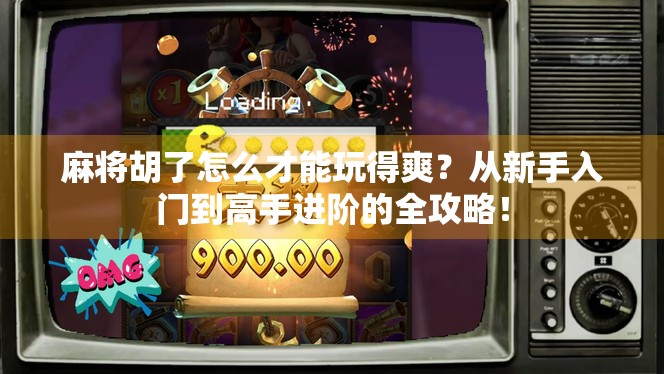 麻将胡了怎么才能玩得爽？从新手入门到高手进阶的全攻略！