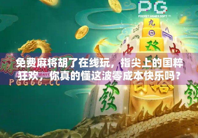 免费麻将胡了在线玩，指尖上的国粹狂欢，你真的懂这波零成本快乐吗？