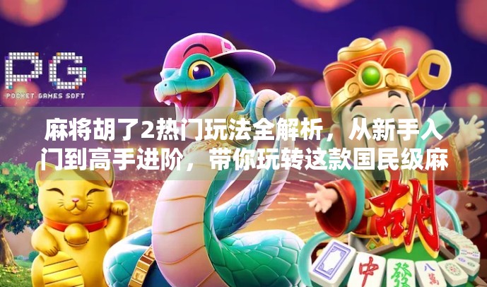 麻将胡了2热门玩法全解析，从新手入门到高手进阶，带你玩转这款国民级麻将游戏！