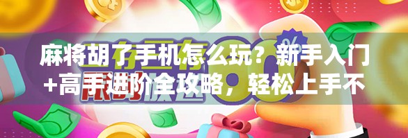 麻将胡了手机怎么玩？新手入门+高手进阶全攻略，轻松上手不迷路！