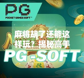 麻将胡了还能这样玩？揭秘高手背后的隐藏玩法与社交密码！