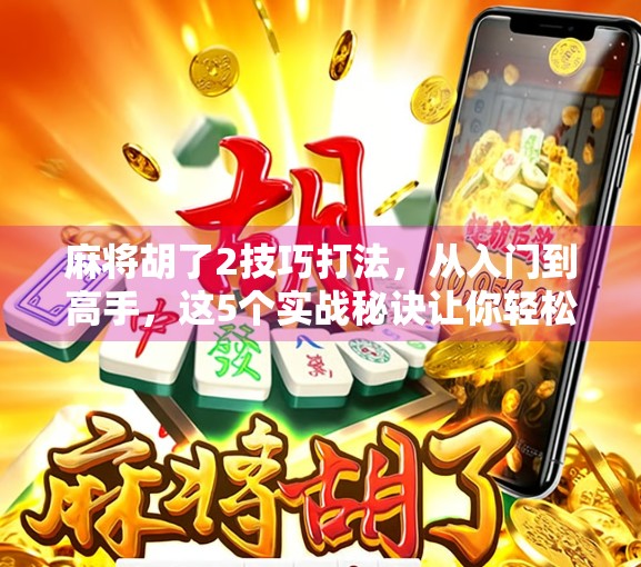 麻将胡了2技巧打法，从入门到高手，这5个实战秘诀让你轻松上分！