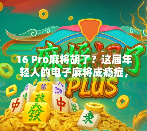 16 Pro麻将胡了？这届年轻人的电子麻将成瘾症，正在悄悄改变我们的社交方式！