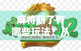 麻将胡了有哪些玩法？从经典到创新，带你解锁百变麻将世界！
