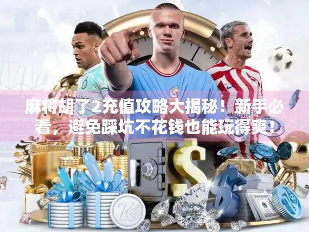 麻将胡了2充值攻略大揭秘！新手必看，避免踩坑不花钱也能玩得爽！