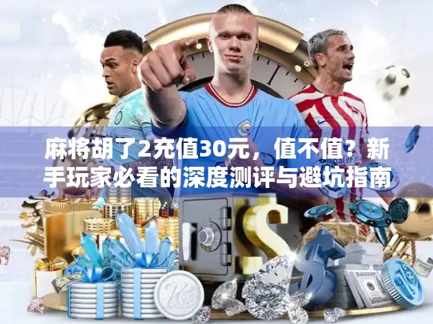 麻将胡了2充值30元,值不值?新手玩家必看的深度测评与避坑指南!