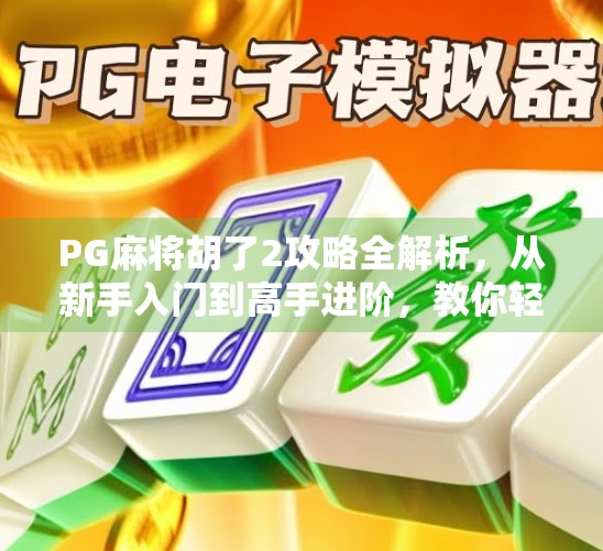 PG麻将胡了2攻略全解析，从新手入门到高手进阶，教你轻松赢牌不翻车！