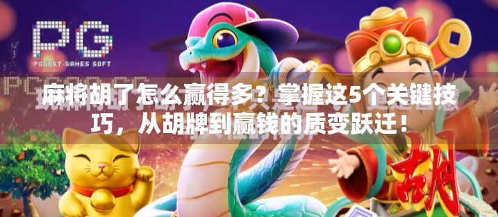 麻将胡了怎么赢得多?掌握这5个关键技巧,从胡牌到赢钱的质变跃迁! 麻将胡了怎么赢得多?掌握这5个关键技巧,从胡牌到赢钱的质变跃迁!