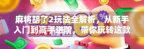 麻将胡了2玩法全解析，从新手入门到高手进阶，带你玩转这款国民级休闲游戏！