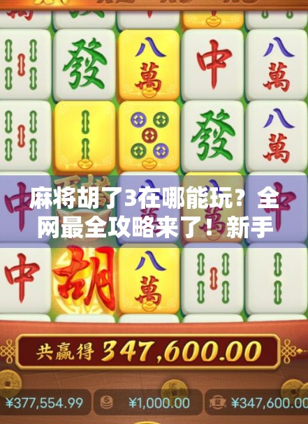 麻将胡了3在哪能玩?全网最全攻略来了!新手老手都收藏!