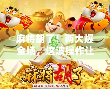 麻将胡了!两大爆全场,这波操作让全网炸锅,是技术碾压还是运气逆天? 麻将胡了!两大爆全场,这波操作让全网炸锅,是技术碾压还是运气逆天?