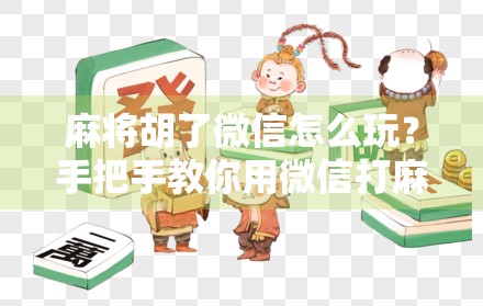 麻将胡了微信怎么玩？手把手教你用微信打麻将，轻松赢钱还能交朋友！