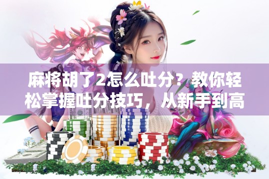 麻将胡了2怎么吐分？教你轻松掌握吐分技巧，从新手到高手的进阶之路！
