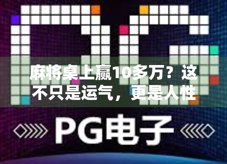 麻将桌上赢10多万?这不只是运气,更是人性博弈的战场!