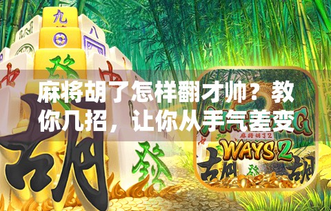 麻将胡了怎样翻才帅？教你几招，让你从手气差变全场焦点！