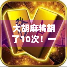 大胡麻将胡了10次!一场让全群震惊的神仙操作背后,藏着什么秘密?