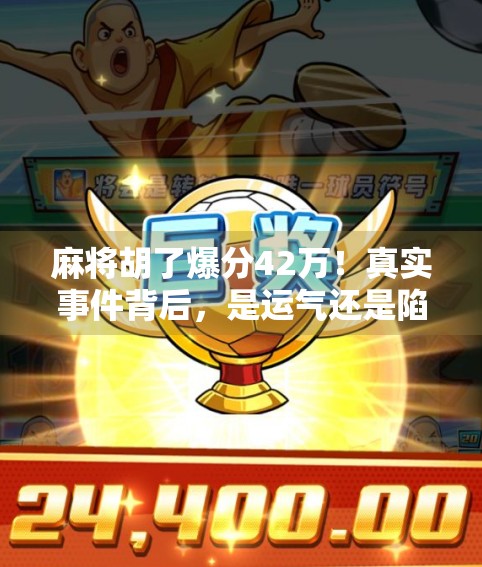 麻将胡了爆分42万！真实事件背后，是运气还是陷阱？