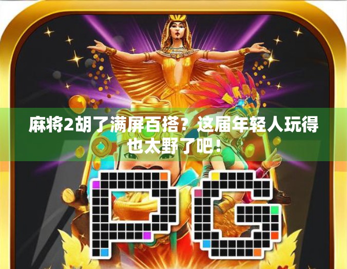 麻将2胡了满屏百搭?这届年轻人玩得也太野了吧!