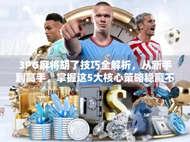 3PG麻将胡了技巧全解析,从新手到高手,掌握这5大核心策略稳赢不输!