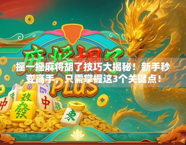 摇一摇麻将胡了技巧大揭秘！新手秒变高手，只需掌握这3个关键点！