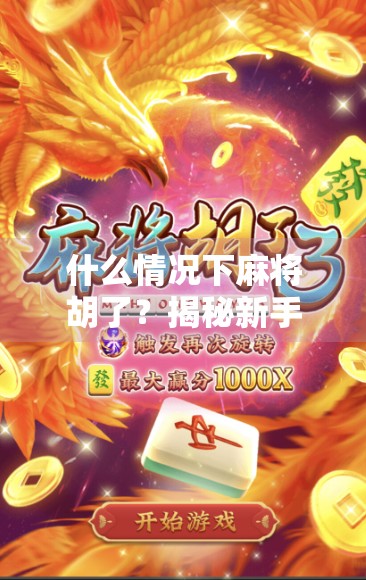 什么情况下麻将胡了?揭秘新手常犯的胡牌误区与高手必懂的5大关键!