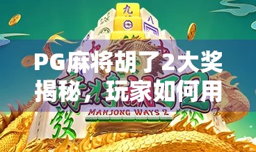 PG麻将胡了2大奖揭秘，玩家如何用策略赢取万元红包与实物奖励？