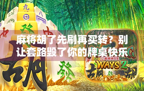 麻将胡了先刷再买转？别让套路毁了你的牌桌快乐！