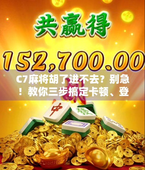 C7麻将胡了进不去？别急！教你三步搞定卡顿、登录失败的神操作