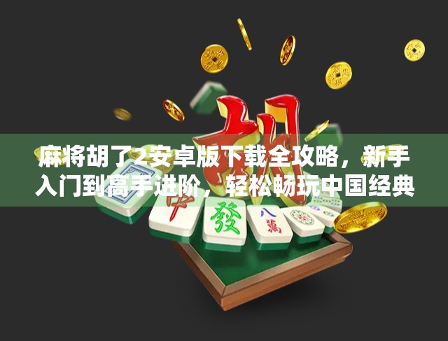 麻将胡了2安卓版下载全攻略，新手入门到高手进阶，轻松畅玩中国经典棋牌！