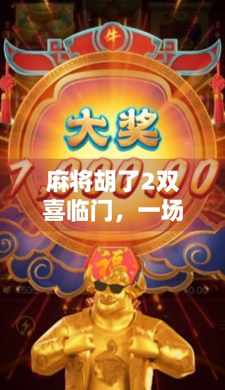 麻将胡了2双喜临门,一场牌局背后的人生赢家密码 麻将胡了2双喜临门,一场牌局背后的人生赢家密码