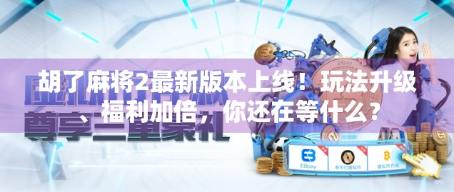 胡了麻将2最新版本上线!玩法升级、福利加倍,你还在等什么?
