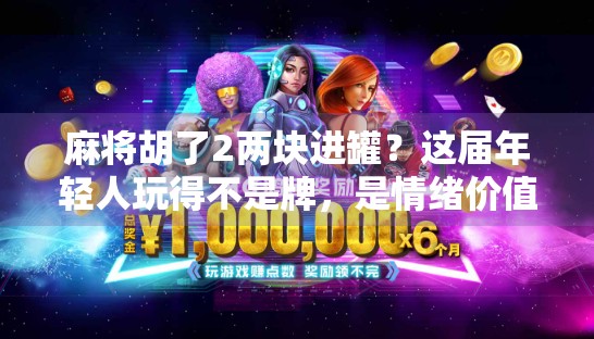 麻将胡了2两块进罐?这届年轻人玩得不是牌,是情绪价值!