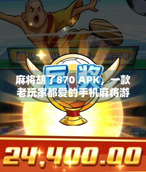 麻将胡了870 APK,一款老玩家都爱的手机麻将游戏,为何能火出圈?