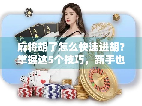 麻将胡了怎么快速进胡？掌握这5个技巧，新手也能秒变老手！