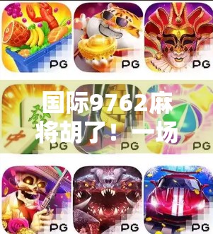 国际9762麻将胡了!一场跨越国界的牌局狂欢如何点燃全球玩家的热情? 国际9762麻将胡了!一场跨越国界的牌局狂欢如何点燃全球玩家的热情?