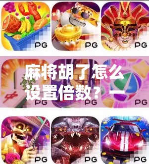 麻将胡了怎么设置倍数？一文讲清规则、技巧与实战策略，新手也能秒变高手！