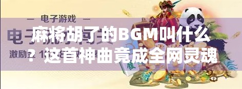 麻将胡了的BGM叫什么？这首神曲竟成全网灵魂共鸣！